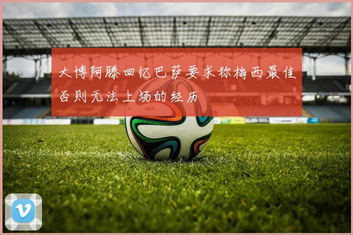 大博阿滕回忆巴萨要求称梅西最佳否则无法上场的经历