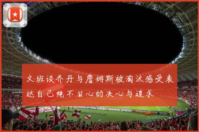 文班谈乔丹与詹姆斯被淘汰感受表达自己绝不甘心的决心与追求