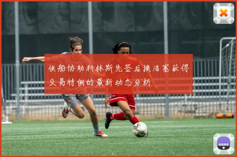 快船协助科林斯先签后换活塞获得交易特例的最新动态分析