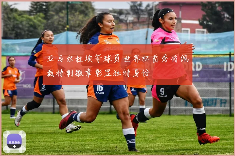 亚马尔杜埃等球员世界杯首秀将佩戴特制徽章彰显独特身份