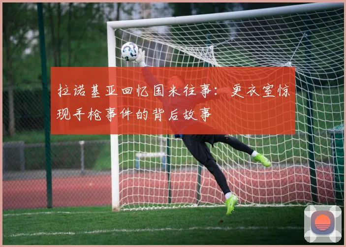 拉诺基亚回忆国米往事：更衣室惊现手枪事件的背后故事