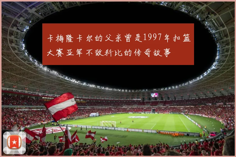 卡梅隆卡尔的父亲曾是1997年扣篮大赛亚军不敌科比的传奇故事