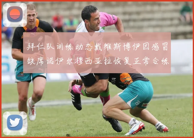 拜仁队训练动态戴维斯博伊因感冒缺席诺伊尔穆西亚拉恢复正常合练