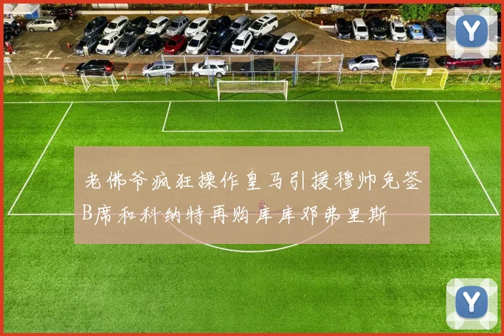 老佛爷疯狂操作皇马引援穆帅免签B席和科纳特再购库库邓弗里斯