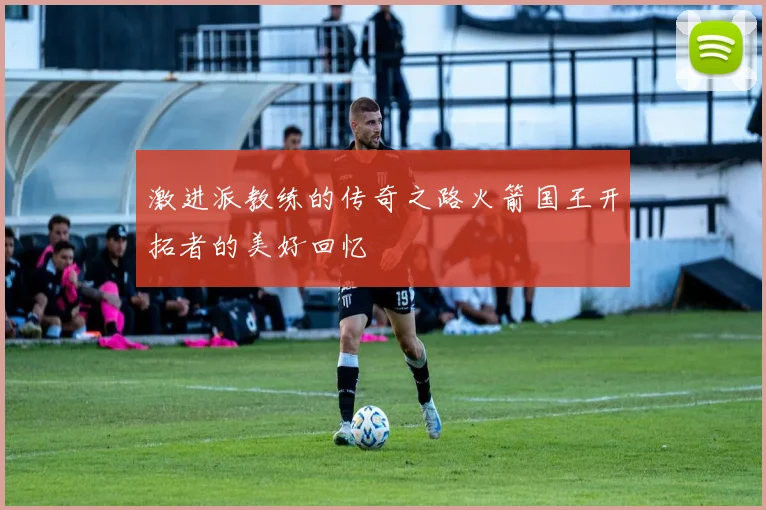 激进派教练的传奇之路火箭国王开拓者的美好回忆