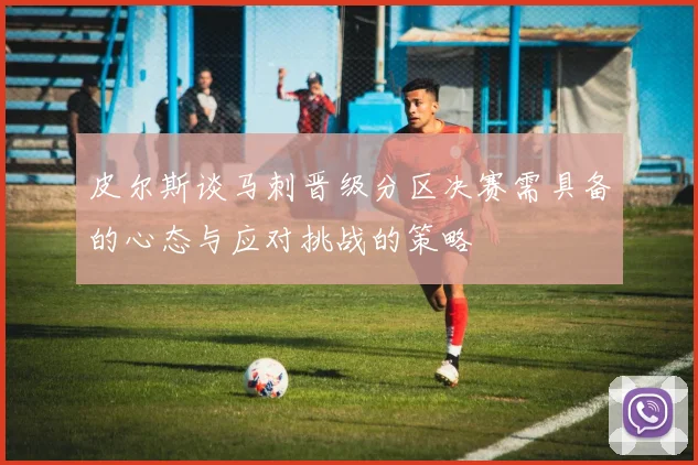 皮尔斯谈马刺晋级分区决赛需具备的心态与应对挑战的策略