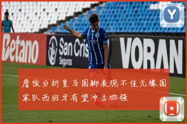 詹俊分析皇马国脚表现不佳无缘国家队西班牙有望冲击四强