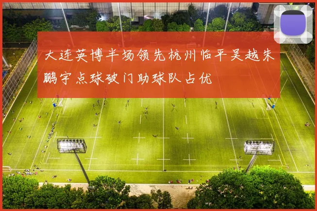 大连英博半场领先杭州临平吴越朱鹏宇点球破门助球队占优