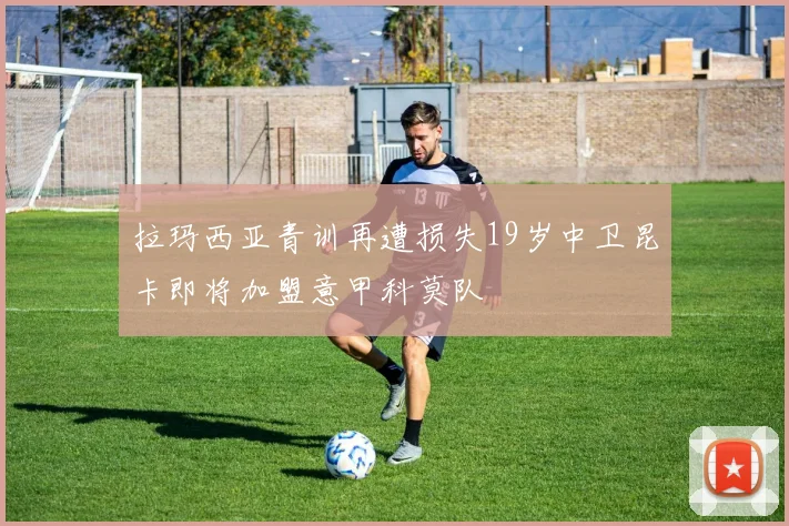 拉玛西亚青训再遭损失19岁中卫昆卡即将加盟意甲科莫队