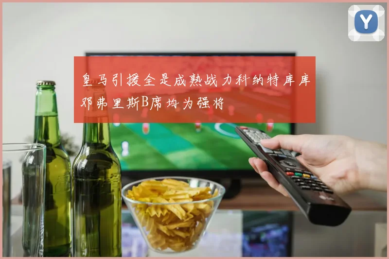 皇马引援全是成熟战力科纳特库库邓弗里斯B席均为强将