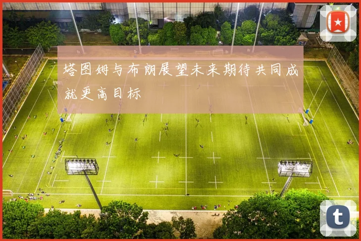 塔图姆与布朗展望未来期待共同成就更高目标
