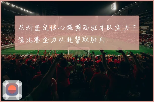 尼科坚定信心强调西班牙队实力下场比赛全力以赴誓取胜利