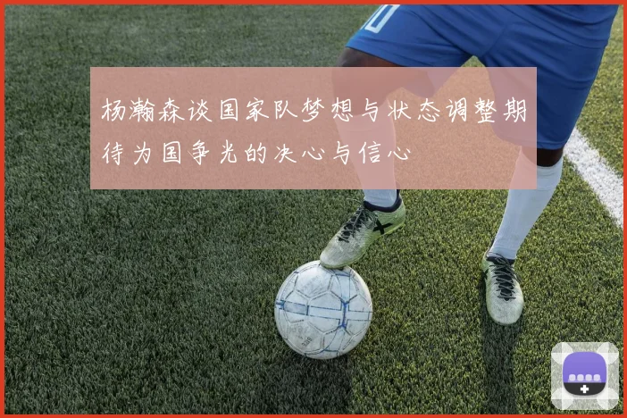 杨瀚森谈国家队梦想与状态调整期待为国争光的决心与信心