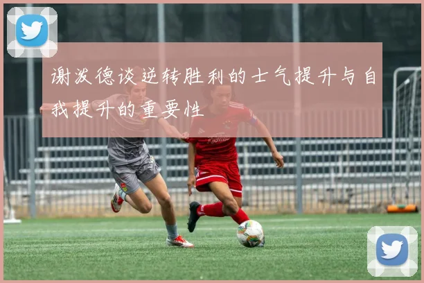 谢泼德谈逆转胜利的士气提升与自我提升的重要性