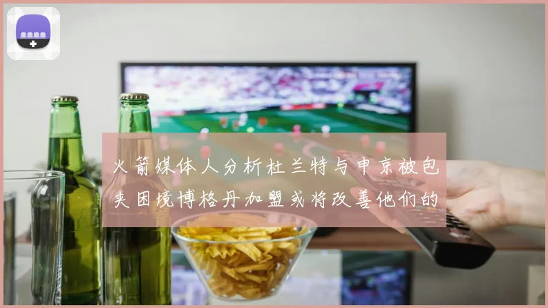 火箭媒体人分析杜兰特与申京被包夹困境博格丹加盟或将改善他们的进攻空间