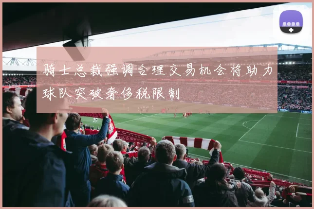 骑士总裁强调合理交易机会将助力球队突破奢侈税限制