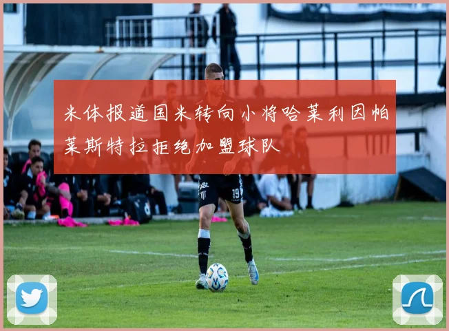 米体报道国米转向小将哈莱利因帕莱斯特拉拒绝加盟球队