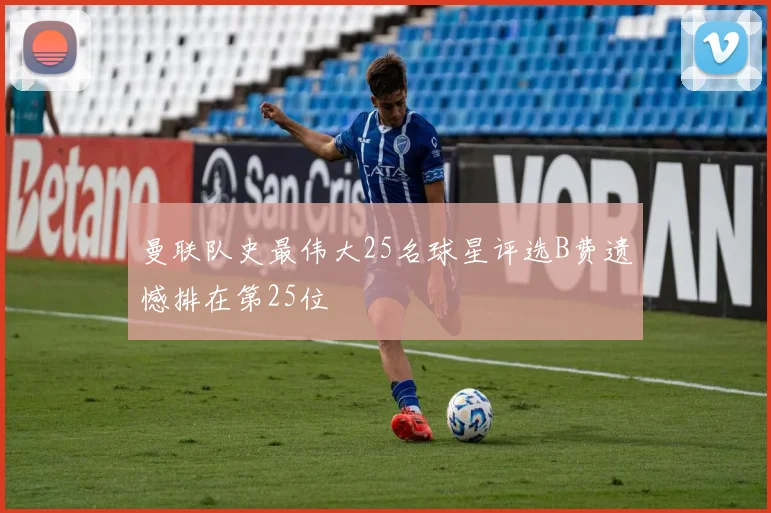 曼联队史最伟大25名球星评选B费遗憾排在第25位