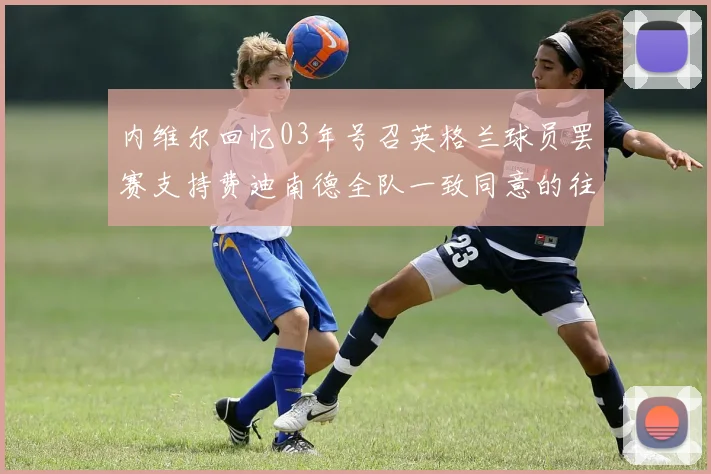 内维尔回忆03年号召英格兰球员罢赛支持费迪南德全队一致同意的往事
