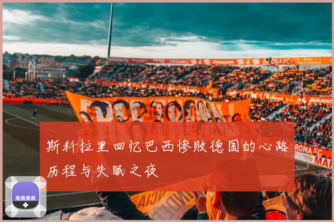 斯科拉里回忆巴西惨败德国的心路历程与失眠之夜