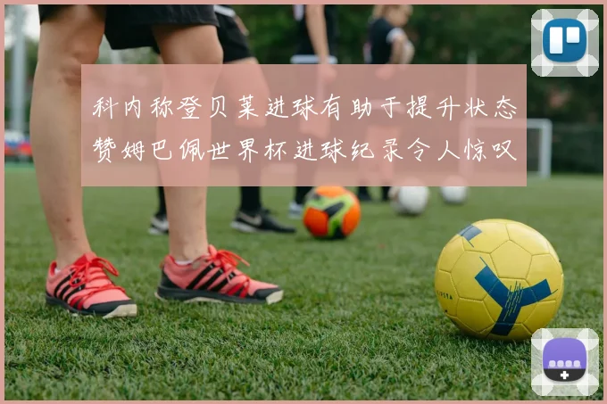 科内称登贝莱进球有助于提升状态赞姆巴佩世界杯进球纪录令人惊叹