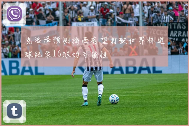 克洛泽预测梅西有望打破世界杯进球纪录16球的可能性