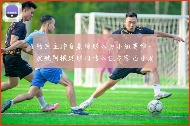 约旦主帅自豪称球队为小组赛唯一攻破阿根廷球门的队伍尽管已出局