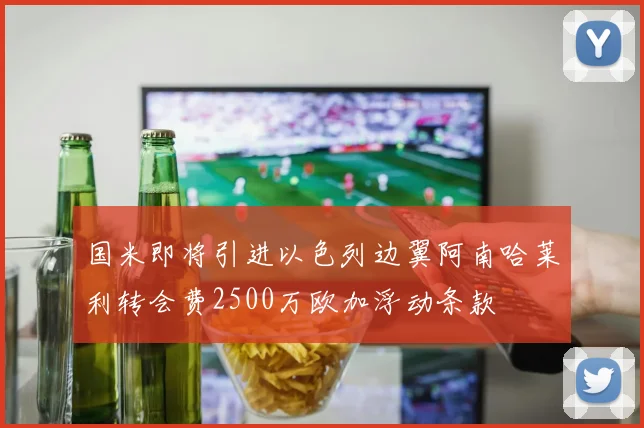 国米即将引进以色列边翼阿南哈莱利转会费2500万欧加浮动条款