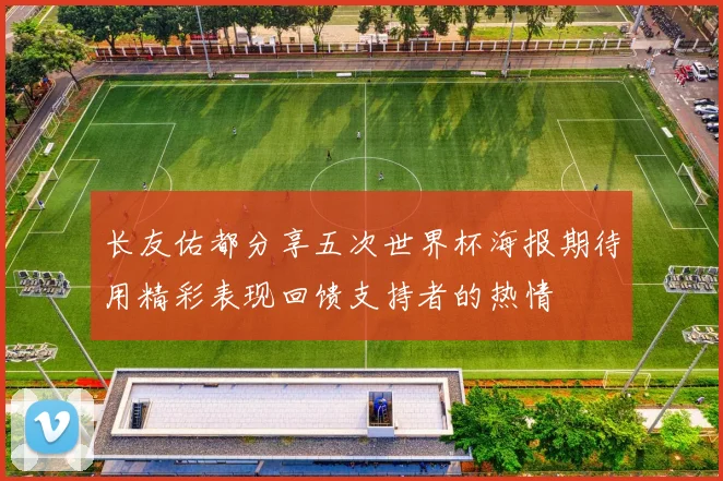 长友佑都分享五次世界杯海报期待用精彩表现回馈支持者的热情