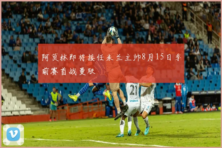 阿莫林即将接任米兰主帅8月15日季前赛首战曼联