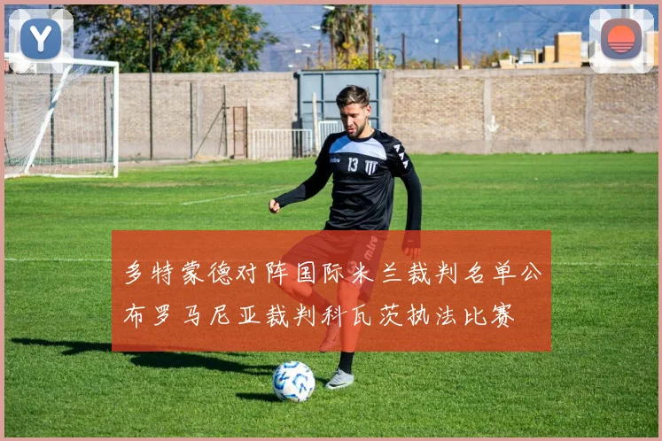 多特蒙德对阵国际米兰裁判名单公布罗马尼亚裁判科瓦茨执法比赛